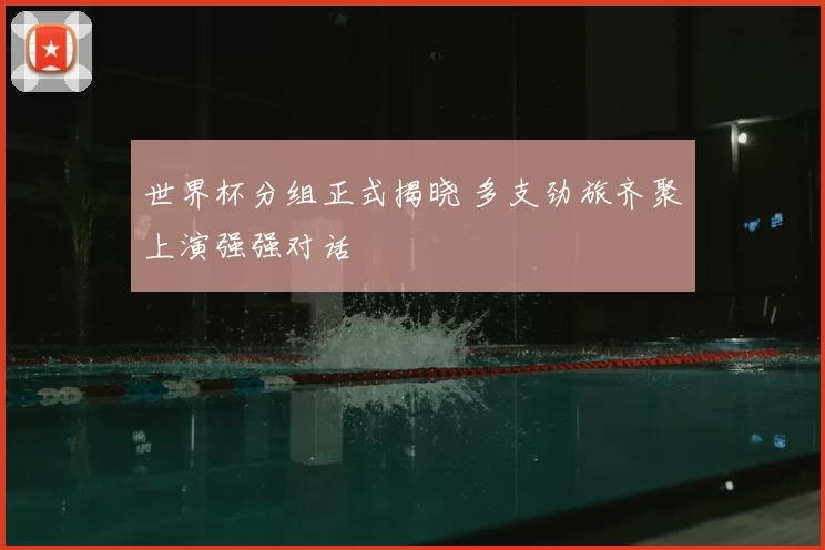 世界杯分组正式揭晓 多支劲旅齐聚上演强强对话