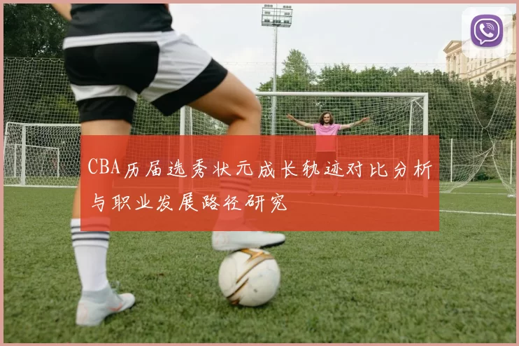 CBA历届选秀状元成长轨迹对比分析与职业发展路径研究