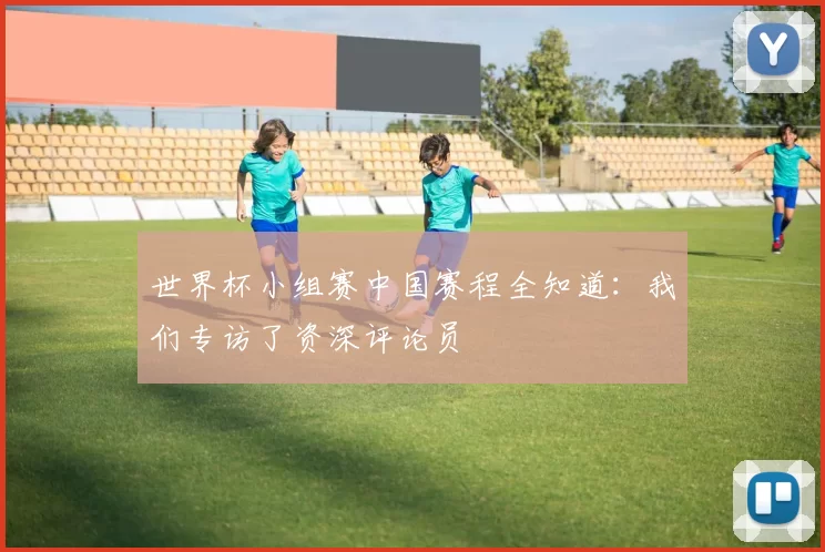 世界杯小组赛中国赛程全知道:我们专访了资深评论员