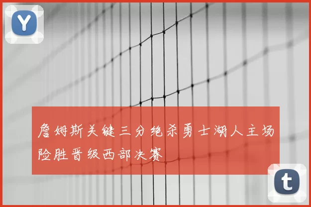 詹姆斯关键三分绝杀勇士湖人主场险胜晋级西部决赛