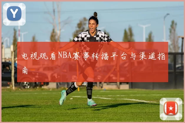电视观看NBA赛事转播平台与渠道指南