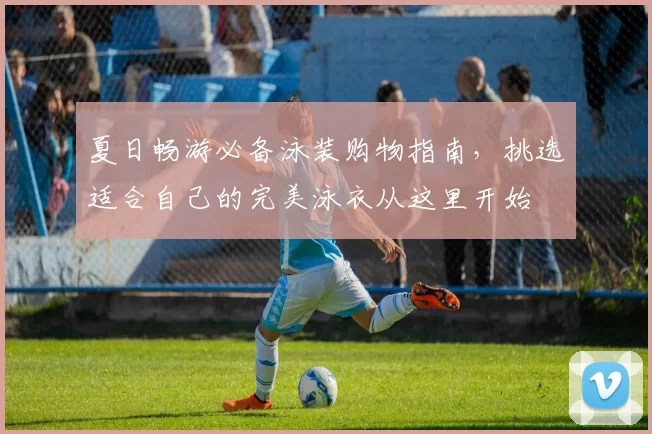 夏日畅游必备泳装购物指南,挑选适合自己的完美泳衣从这里开始