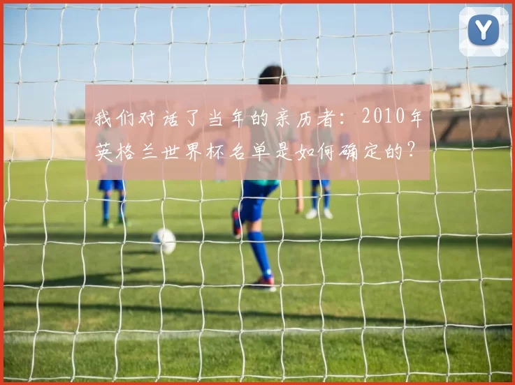 我们对话了当年的亲历者：2010年英格兰世界杯名单是如何确定的？
