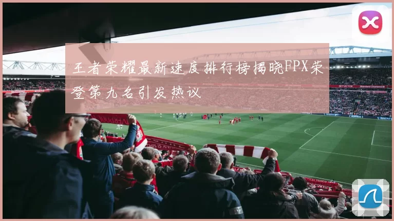 王者荣耀最新速度排行榜揭晓FPX荣登第九名引发热议