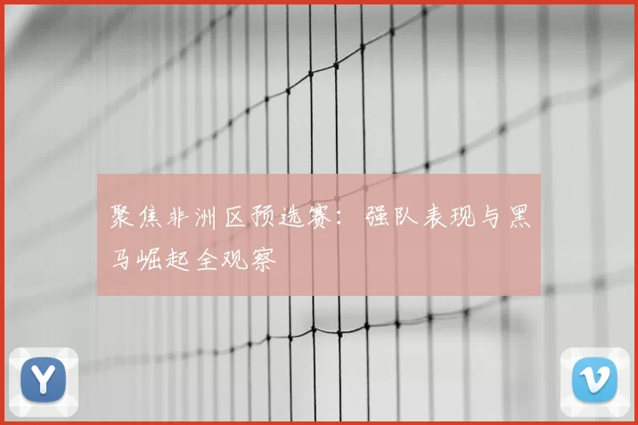 聚焦非洲区预选赛：强队表现与黑马崛起全观察