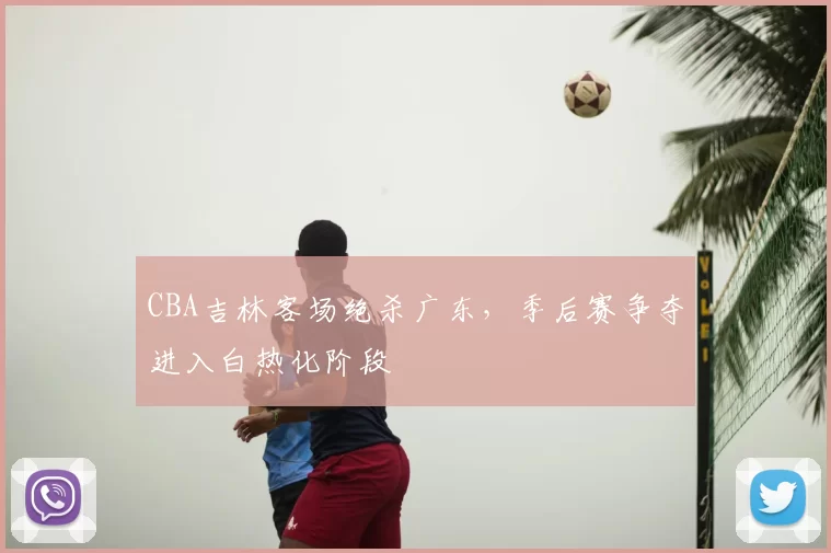 CBA吉林客场绝杀广东,季后赛争夺进入白热化阶段