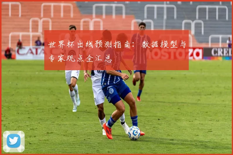 世界杯出线预测指南:数据模型与专家观点全汇总