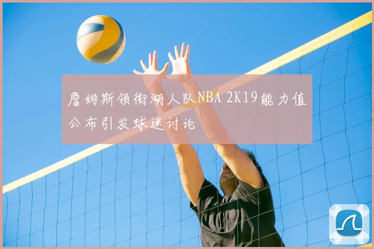 詹姆斯领衔湖人队NBA 2K19能力值公布引发球迷讨论