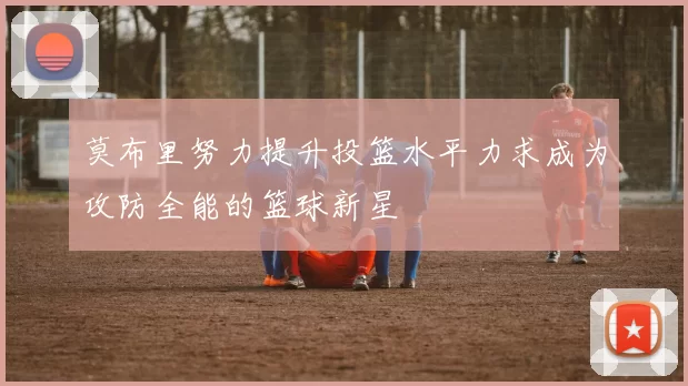 莫布里努力提升投篮水平力求成为攻防全能的篮球新星