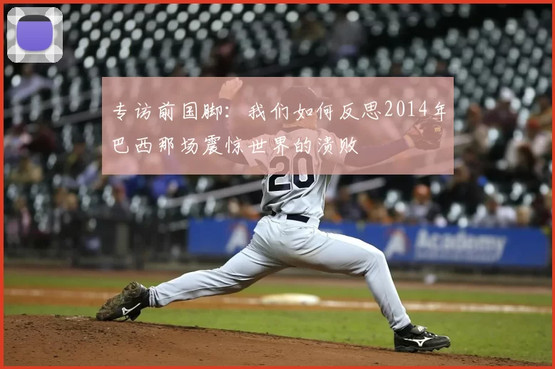 专访前国脚:我们如何反思2014年巴西那场震惊世界的溃败