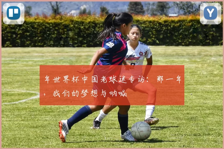 年世界杯中国老球迷专访：那一年，我们的梦想与呐喊