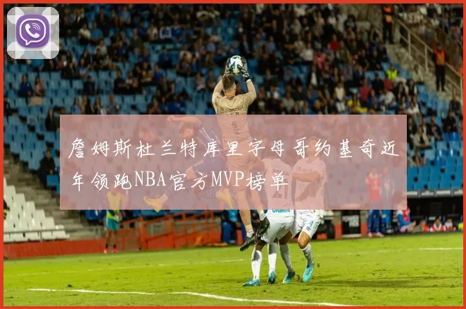 詹姆斯杜兰特库里字母哥约基奇近年领跑NBA官方MVP榜单
