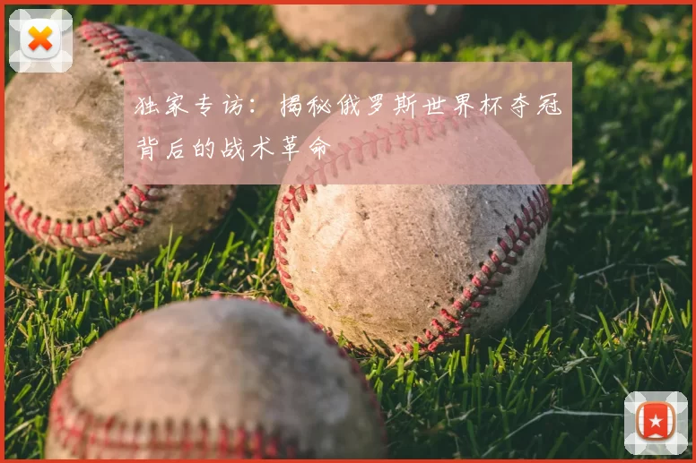 独家专访:揭秘俄罗斯世界杯夺冠背后的战术革命
