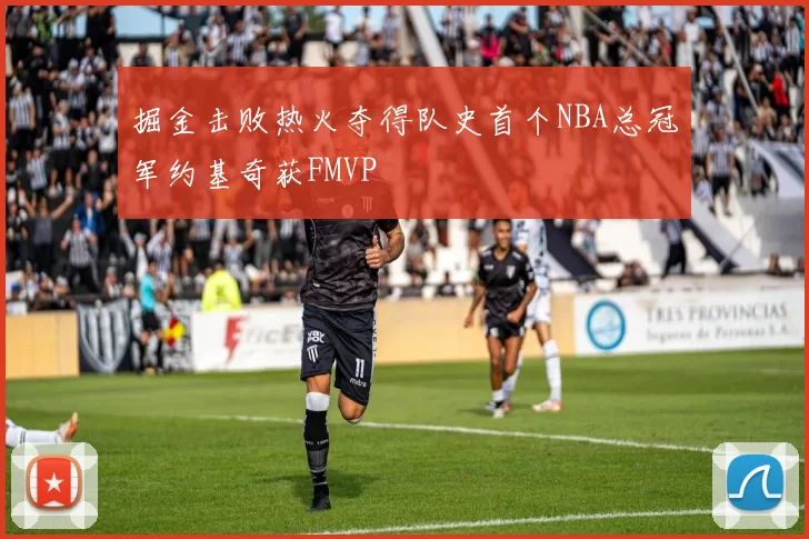 掘金击败热火夺得队史首个NBA总冠军约基奇获FMVP
