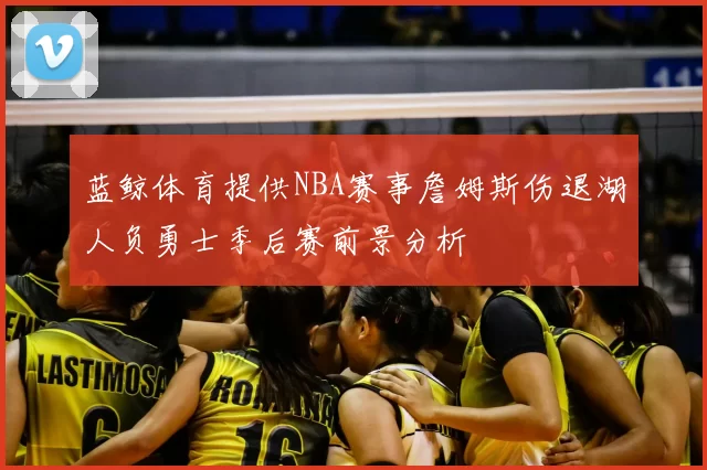 蓝鲸体育提供NBA赛事詹姆斯伤退湖人负勇士季后赛前景分析