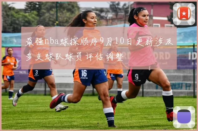 最强nba球探顺序9月10日更新涉及多支球队球员评估调整