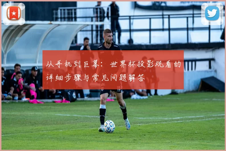 从手机到巨幕：世界杯投影观看的详细步骤与常见问题解答