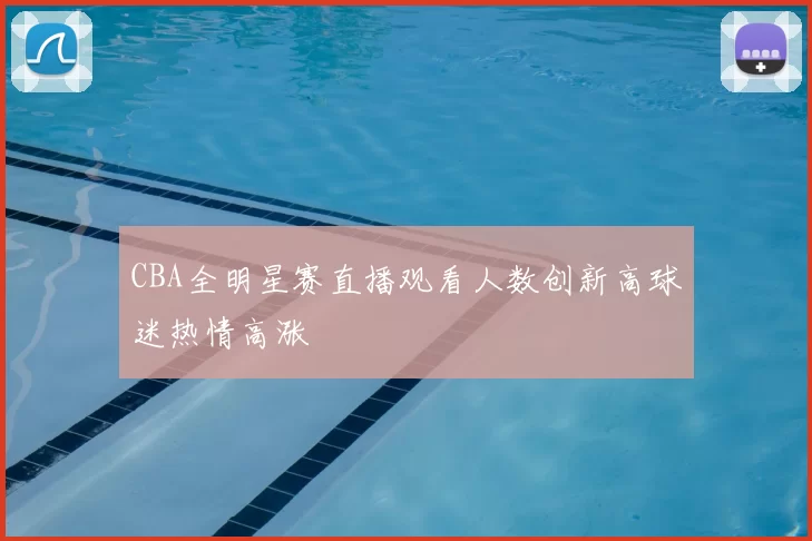CBA全明星赛直播观看人数创新高球迷热情高涨