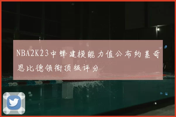 NBA2K23中锋建模能力值公布约基奇恩比德领衔顶级评分