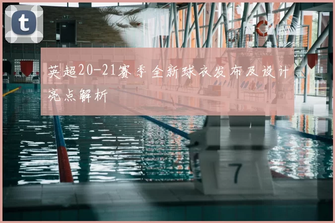 英超20-21赛季全新球衣发布及设计亮点解析