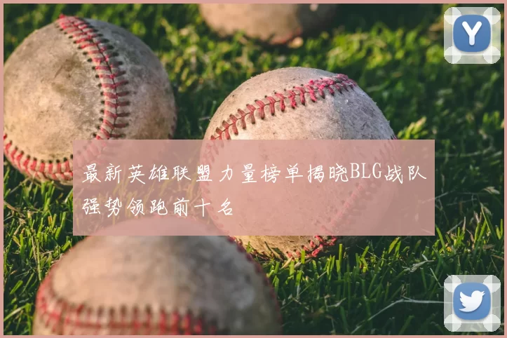 最新英雄联盟力量榜单揭晓BLG战队强势领跑前十名