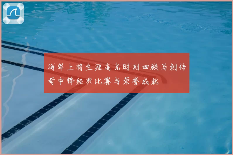 海军上将生涯高光时刻回顾马刺传奇中锋经典比赛与荣誉成就