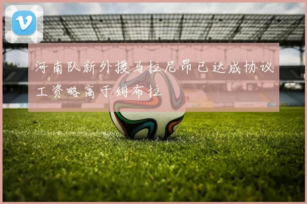 河南队新外援马拉尼昂已达成协议工资略高于姆布拉