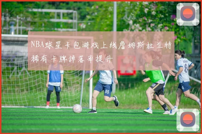 NBA球星卡包游戏上线詹姆斯杜兰特稀有卡牌掉落率提升