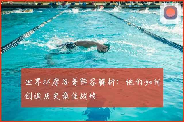 世界杯摩洛哥阵容解析:他们如何创造历史最佳战绩