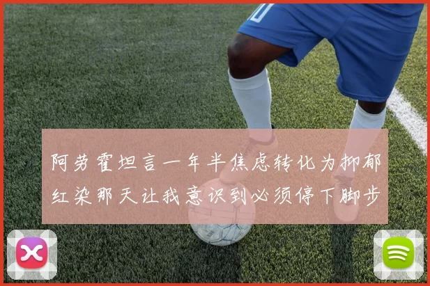 阿劳霍坦言一年半焦虑转化为抑郁红染那天让我意识到必须停下脚步