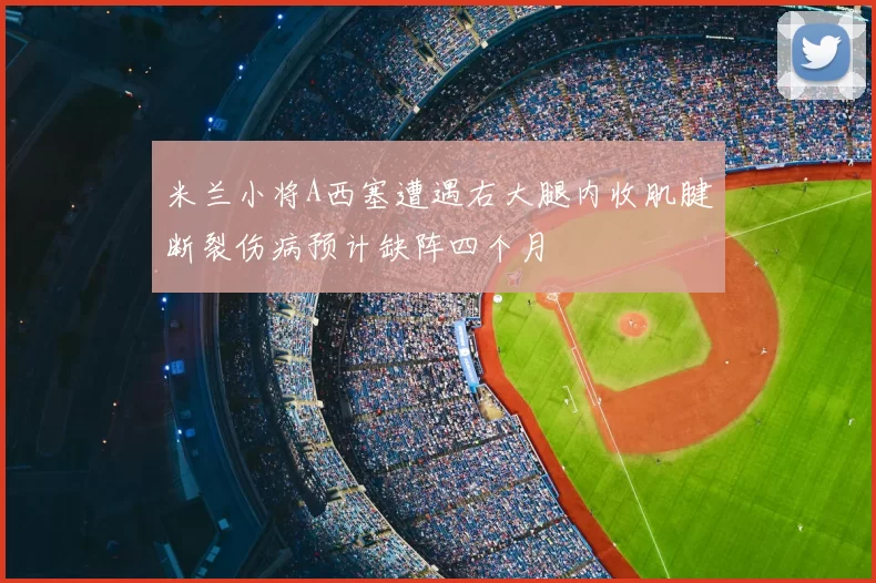 米兰小将A西塞遭遇右大腿内收肌腱断裂伤病预计缺阵四个月