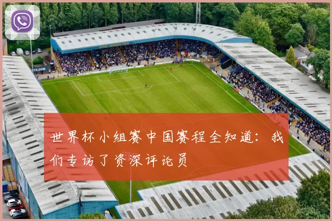 世界杯小组赛中国赛程全知道：我们专访了资深评论员