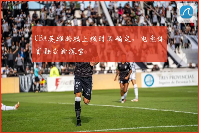 CBA英雄游戏上线时间确定,电竞体育融合新探索