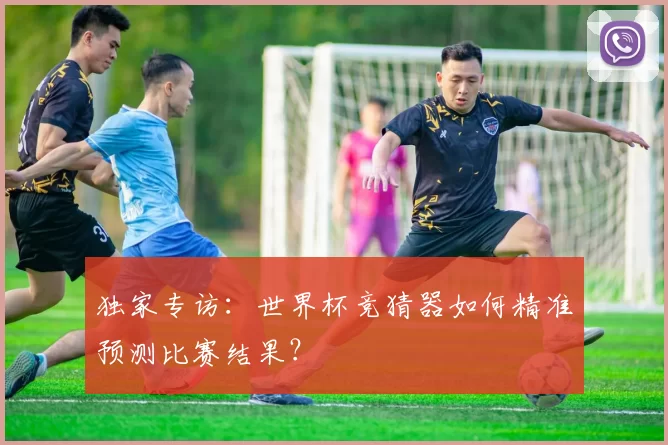 独家专访：世界杯竞猜器如何精准预测比赛结果？