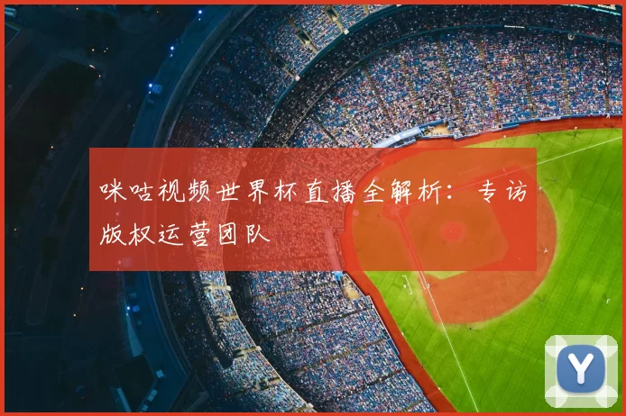 咪咕视频世界杯直播全解析:专访版权运营团队