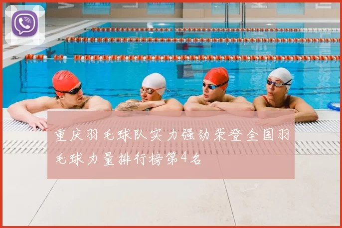 重庆羽毛球队实力强劲荣登全国羽毛球力量排行榜第4名