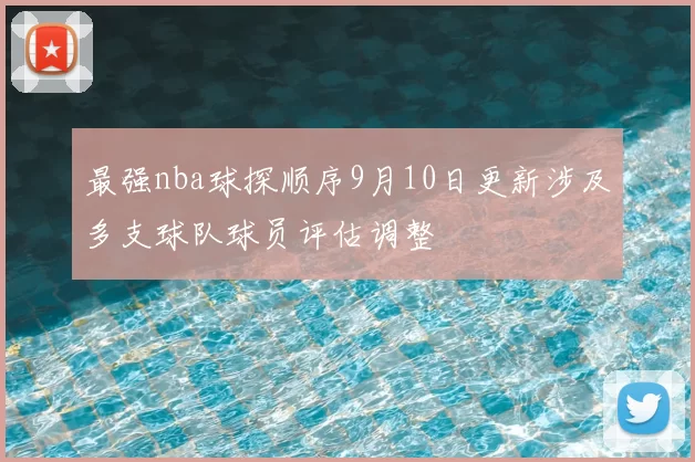 最强nba球探顺序9月10日更新涉及多支球队球员评估调整