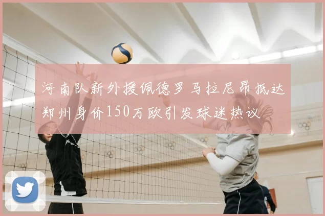 河南队新外援佩德罗马拉尼昂抵达郑州身价150万欧引发球迷热议