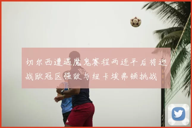 切尔西遭遇魔鬼赛程两连平后将迎战欧冠区强敌与纽卡埃弗顿挑战