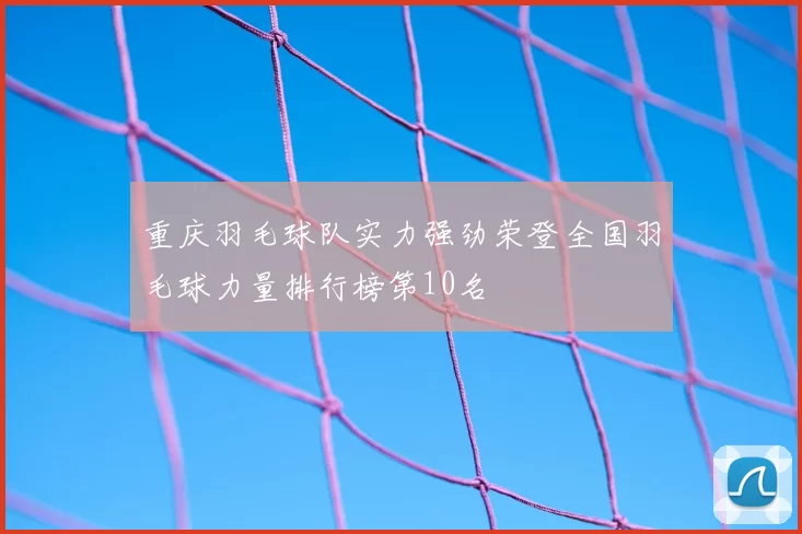 重庆羽毛球队实力强劲荣登全国羽毛球力量排行榜第10名