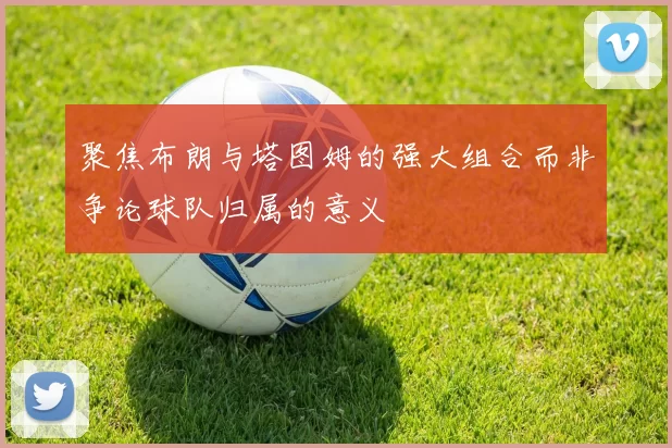 聚焦布朗与塔图姆的强大组合而非争论球队归属的意义
