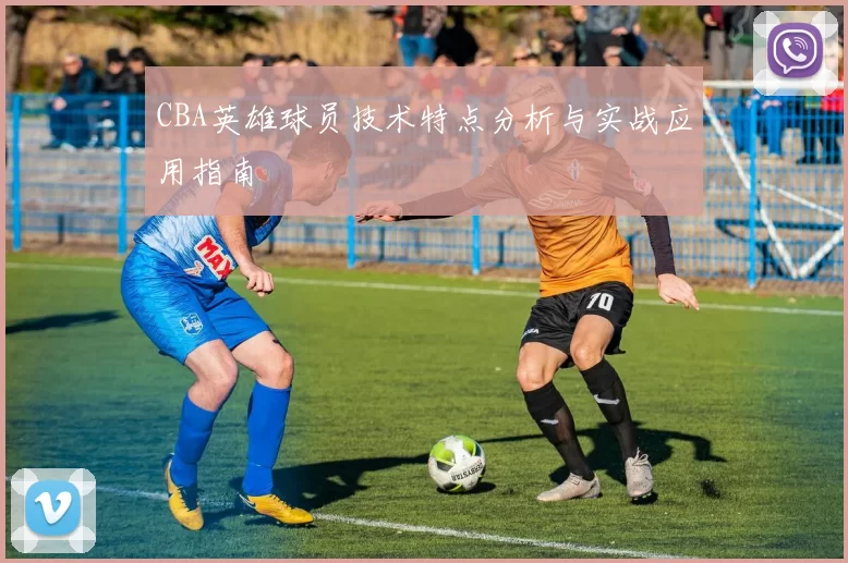 CBA英雄球员技术特点分析与实战应用指南