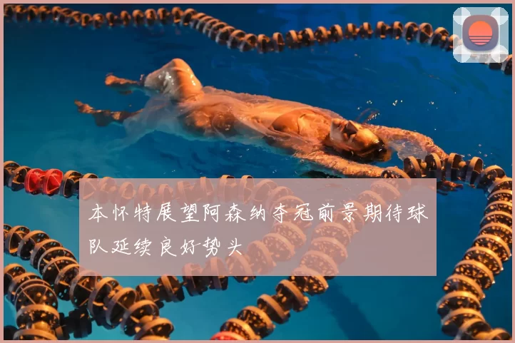 本怀特展望阿森纳夺冠前景期待球队延续良好势头