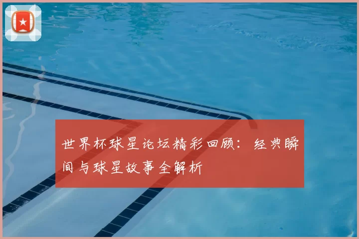 世界杯球星论坛精彩回顾：经典瞬间与球星故事全解析