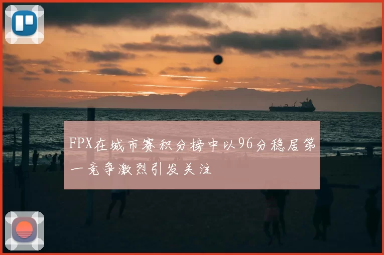 FPX在城市赛积分榜中以96分稳居第一竞争激烈引发关注