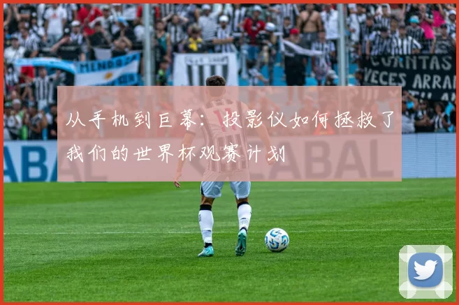 从手机到巨幕：投影仪如何拯救了我们的世界杯观赛计划