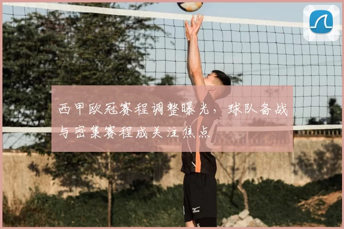 西甲欧冠赛程调整曝光,球队备战与密集赛程成关注焦点