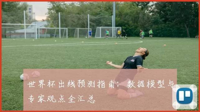 世界杯出线预测指南：数据模型与专家观点全汇总