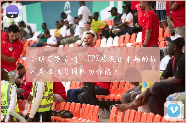 全明星赛分析：FPX展现出卓越的战术灵活性与团队协作能力