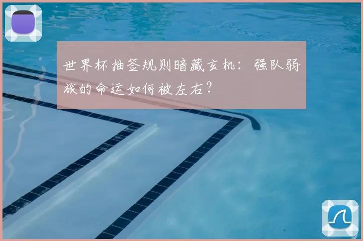 世界杯抽签规则暗藏玄机：强队弱旅的命运如何被左右？